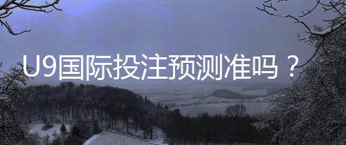 U9国际投注预测准吗？真实命中率、可信度与实战分析