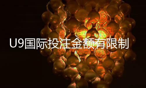 U9国际投注金额有限制吗？投注额度、限额规则与新手防坑指南