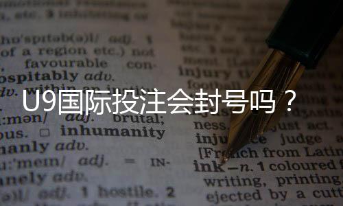 U9国际投注会封号吗?封号原因、风险评估与防封实用攻略