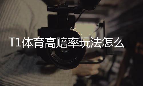 T1体育高赔率玩法怎么玩？详解规则、投注技巧与风险控制