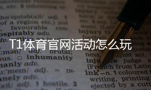 T1体育官网活动怎么玩?新用户参与攻略、领取优惠与注意事项详解