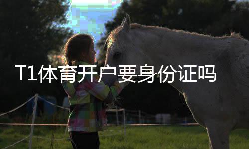 T1体育开户要身份证吗？实名认证流程、所需证件与注意事项