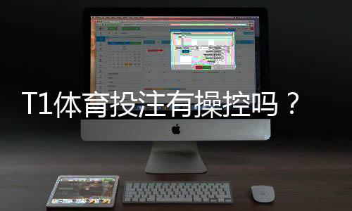T1体育投注有操控吗？真相揭秘与识别、防范全攻略