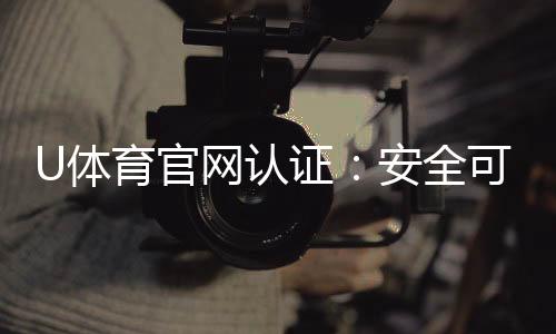 U体育官网认证：安全可靠的娱乐投注平台首选