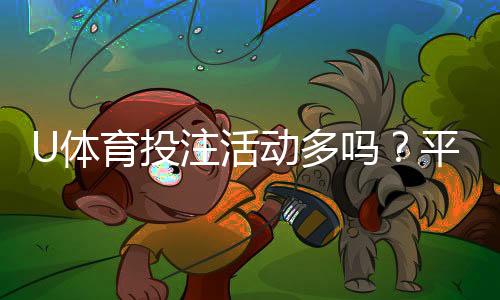 U体育投注活动多吗？平台特色优惠全解析