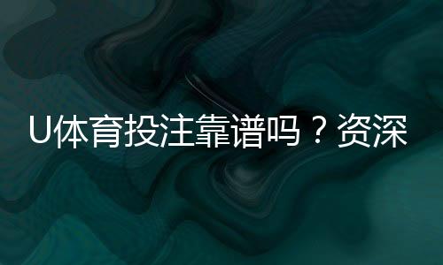 U体育投注靠谱吗？资深玩家实测平台安全性与体验报告