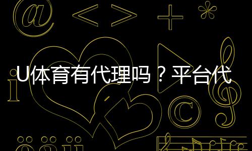 U体育有代理吗?平台代理合作模式全解析