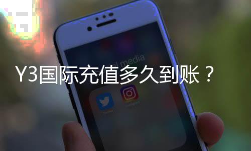 Y3国际充值多久到账？到账时间、常见延迟原因与快速处理方法详解
