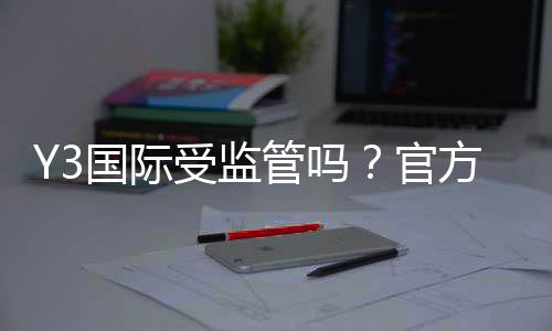 Y3国际受监管吗?官方牌照、监管机构与安全性一文看懂