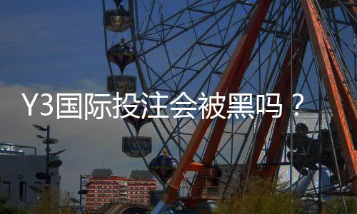Y3国际投注会被黑吗?真实风险分析与账号安全防护全攻略