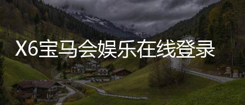X6宝马会娱乐在线登录：畅享豪华电游盛宴与真人棋牌乐趣