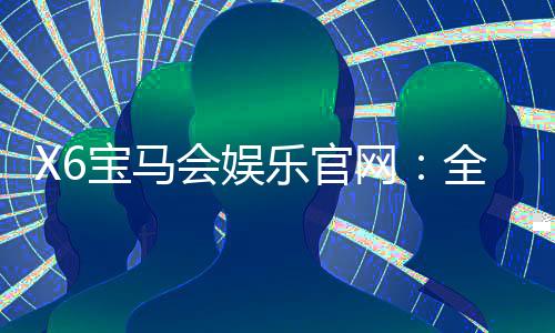 X6宝马会娱乐官网：全新升级版体验与独家优惠揭秘