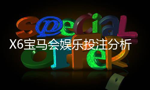 X6宝马会娱乐投注分析靠谱吗？深度测评平台安全性与玩家体验