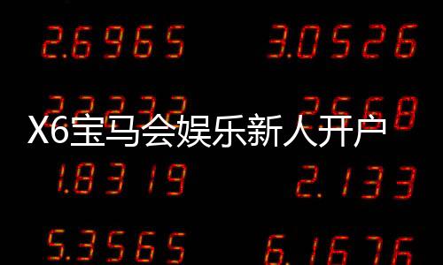 X6宝马会娱乐新人开户:新会员专享豪礼与首存优惠攻略