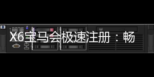 X6宝马会极速注册：畅享豪华电游与极致投注体验