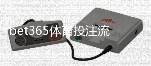 bet365体育投注流程复杂吗？新手快速上手：开户、存款与投注全流程详解