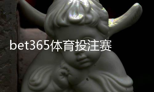 bet365体育投注赛事全吗？覆盖赛事类型、盘口与投注攻略全解析