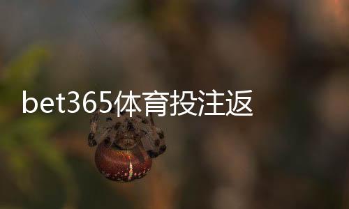 bet365体育投注返利高吗？真实返利比例、领取规则与避坑攻略