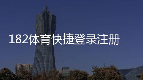 182体育快捷登录注册怎么操作？新手快速注册登录图文教程与常见问题解答