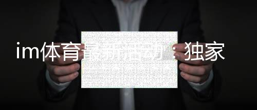 im体育最新活动:独家优惠与精彩赛事一网打尽