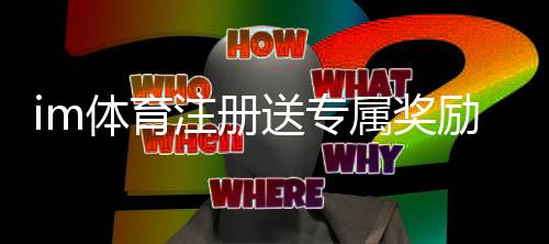 im体育注册送专属奖励：新用户专享高额礼金及首存福利