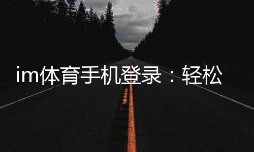 im体育手机登录：轻松掌握移动端投注与游戏技巧