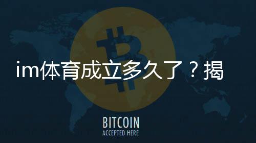 im体育成立多久了？揭秘平台发展历程与品牌实力