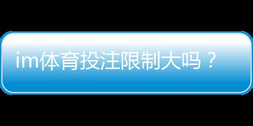 im体育投注限制大吗？深度解析平台规则与应对策略