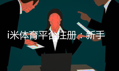 i米体育平台注册:新手必看的高效注册流程与技巧分享