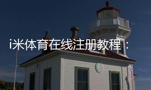 i米体育在线注册教程：新手快速完成注册流程与安全注意事项