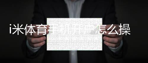 i米体育手机开户怎么操作？新手注册流程与安全验证全攻略