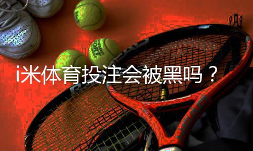 i米体育投注会被黑吗？深度解析平台安全性与防黑技巧