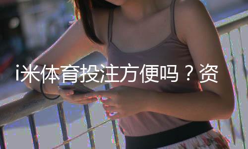 i米体育投注方便吗?资深玩家分享真实体验与技巧