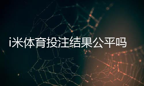 i米体育投注结果公平吗？公正性深度评测与用户真实反馈