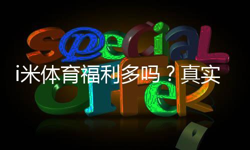 i米体育福利多吗?真实评测与优惠领取攻略