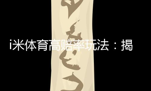 i米体育高赔率玩法：揭秘稳赚不赔的三大实战技巧