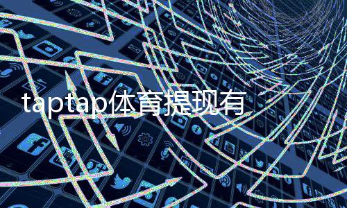 taptap体育提现有限额吗？提现规则、限额与到账时间详解