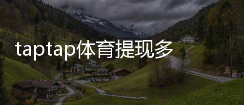 taptap体育提现多久到账？到账时间、影响因素与加速技巧