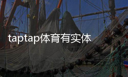 taptap体育有实体公司吗？官方资质与工商信息一文看懂