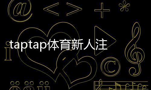 taptap体育新人注册专属奖励怎么领取？新手福利、步骤与注意事项全面解析