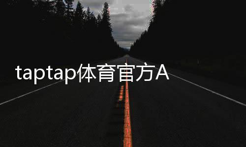 taptap体育官方APP下载教程:官方下载地址、安装步骤与新手使用指南